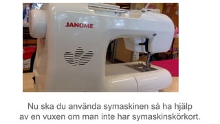Nu ska du använda symaskinen så ha hjälp
av en vuxen om man inte har symaskinskörkort.
 