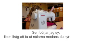 Sen börjar jag sy.
Kom ihåg att ta ut nålarna medans du syr
 