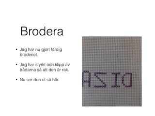 Brodera
• Jag har nu gjort färdig
broderiet.
• Jag har styrkt och klipp av
trådarna så att den är rak.
• Nu ser den ut så här.
 