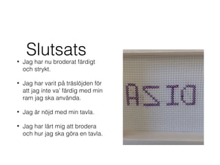 Slutsats• Jag har nu broderat färdigt
och strykt.
• Jag har varit på träslöjden för
att jag inte va’ färdig med min
ram jag ska använda.
• Jag är nöjd med min tavla.
• Jag har lärt mig att brodera
och hur jag ska göra en tavla.
 