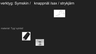 verktyg: Symskin / knappnål /sax / strykjärn
material: Tyg/ sytråd/
 