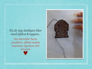 Nu är jag äntligen klar
med själva kroppen..
Nu återstår bara
ansiktet, alltså nosen
munnen ögonen och
öronen
♥
 