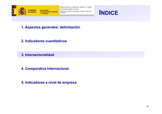 22
INDICE
1. Aspectos generales: delimitación
2. Indicadores cuantitativos
3. Intersectorialidad
4. Comparativa internacional
5. Indicadores a nivel de empresa
SUBSECRETARÍA DE INDUSTRIA, ENERGÍA Y TURISMO
SECRETARÍA GENERAL TÉCNICA
Subdirección General de Estudios, Análisis y Planes de
Actuación
 