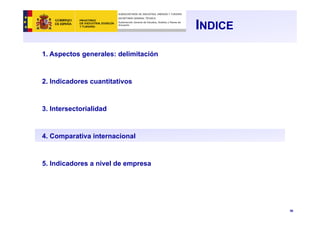36
INDICE
1. Aspectos generales: delimitación
2. Indicadores cuantitativos
3. Intersectorialidad
4. Comparativa internacional
5. Indicadores a nivel de empresa
SUBSECRETARÍA DE INDUSTRIA, ENERGÍA Y TURISMO
SECRETARÍA GENERAL TÉCNICA
Subdirección General de Estudios, Análisis y Planes de
Actuación
 