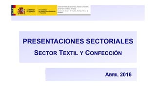 PRESENTACIONES SECTORIALES
SECTOR TEXTIL Y CONFECCIÓN
SUBSECRETARÍA DE INDUSTRIA, ENERGÍA Y TURISMO
SECRETARÍA GENERAL TÉCNICA
Subdirección General de Estudios, Análisis y Planes de
Actuación
ABRIL 2016
 