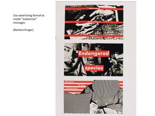 Use advertising format to
create “subversive”
messages
(Barbara Kruger)