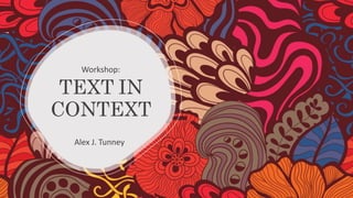 TEXT IN
CONTEXT
Alex J. Tunney
Workshop:
 