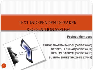 Project Members
ASHOK SHARMA PAUDEL(066/BEX/405)
DEEPESH LEKHAK(066/BEX/414)
KESHAV BASHYAL(066/BEX/418)
SUSHMA SHRESTHA(066/BEX/444)
TEXT-INDEPENDENT SPEAKER
RECOGNITION SYSTEM
1
 