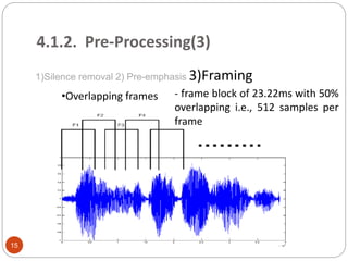4.1.2. Pre-Processing(3)
1)Silence removal 2) Pre-emphasis 3)Framing
•Overlapping frames - frame block of 23.22ms with 50%
overlapping i.e., 512 samples per
frame
15
 