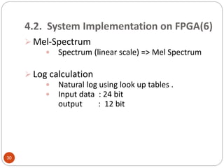 4.2. System Implementation on FPGA(6)
 Mel-Spectrum
 Spectrum (linear scale) => Mel Spectrum
 Log calculation
 Natural log using look up tables .
 Input data : 24 bit
output : 12 bit
30
 