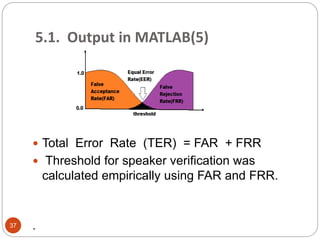  Total Error Rate (TER) = FAR + FRR
 Threshold for speaker verification was
calculated empirically using FAR and FRR.
.37
5.1. Output in MATLAB(5)
 
