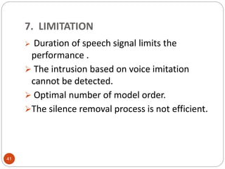 41
 Duration of speech signal limits the
performance .
 The intrusion based on voice imitation
cannot be detected.
 Optimal number of model order.
The silence removal process is not efficient.
7. LIMITATION
 