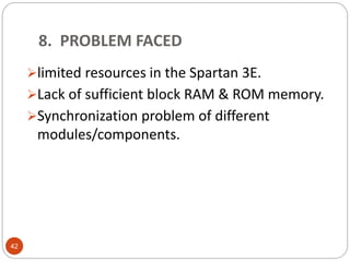 limited resources in the Spartan 3E.
Lack of sufficient block RAM & ROM memory.
Synchronization problem of different
modules/components.
42
8. PROBLEM FACED
 