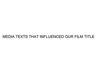 MEDIA TEXTS THAT INFLUENCED OUR FILM TITLE
 