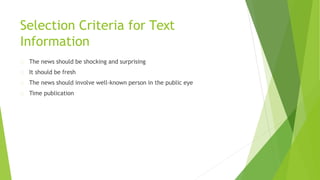 Selection Criteria for Text
Information
The news should be shocking and surprising
It should be fresh
The news should involve well-known person in the public eye
Time publication
 