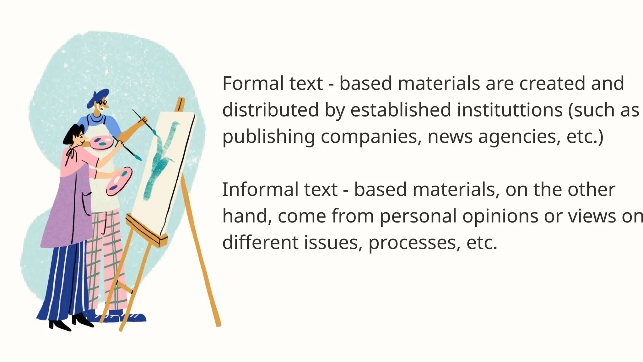 Formal text - based materials are created and
distributed by established instituttions (such as
publishing companies, news agencies, etc.)
Informal text - based materials, on the other
hand, come from personal opinions or views on
different issues, processes, etc.
 