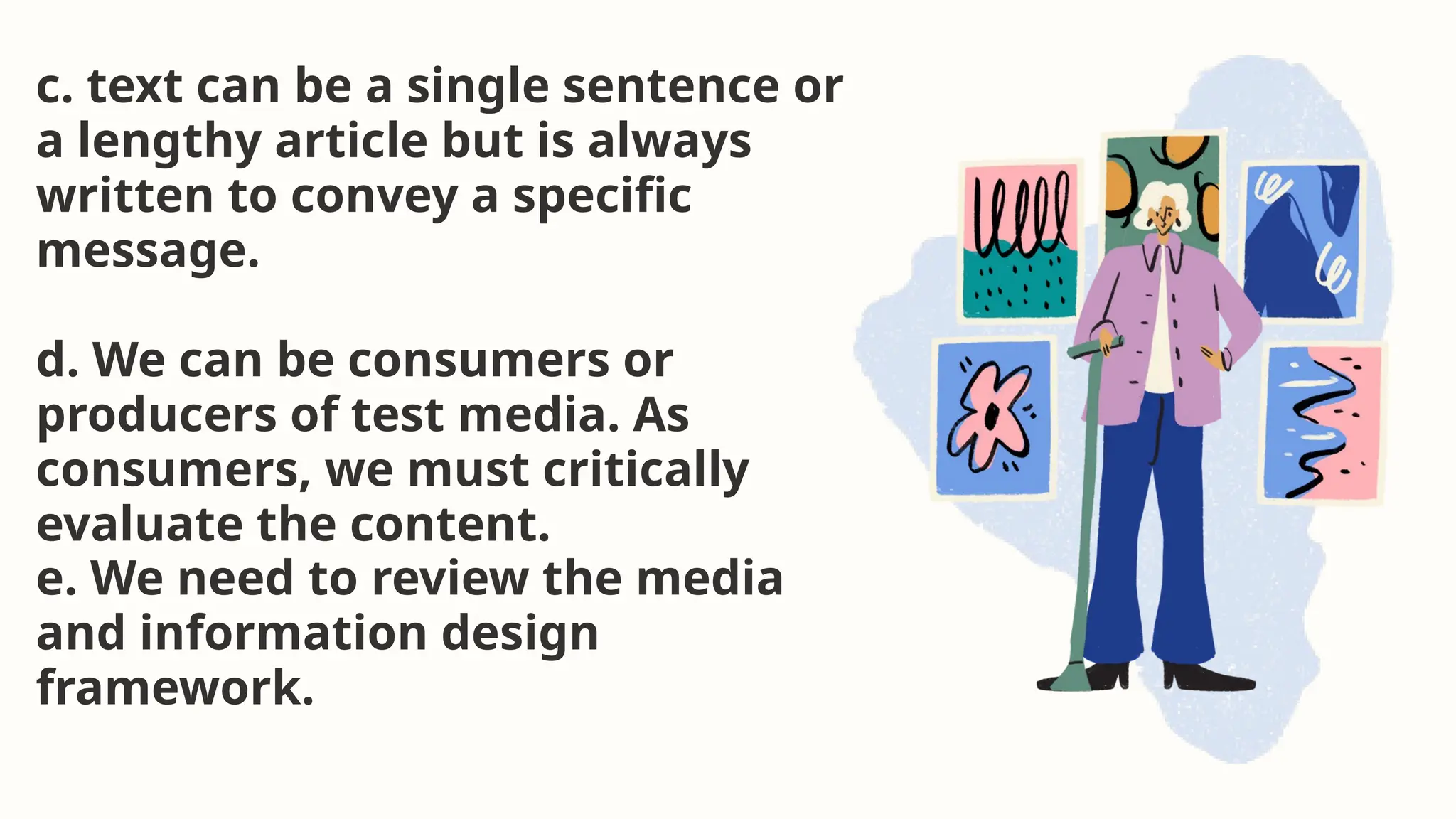 c. text can be a single sentence or
a lengthy article but is always
written to convey a specific
message.
d. We can be consumers or
producers of test media. As
consumers, we must critically
evaluate the content.
e. We need to review the media
and information design
framework.
 