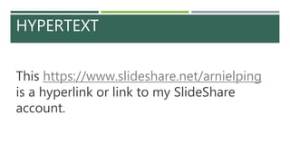 HYPERTEXT
This https://www.slideshare.net/arnielping
is a hyperlink or link to my SlideShare
account.
 