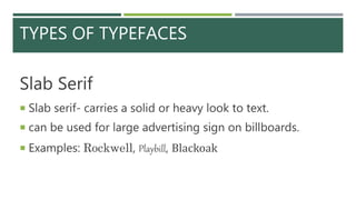 TYPES OF TYPEFACES
Slab Serif
 Slab serif- carries a solid or heavy look to text.
 can be used for large advertising sign on billboards.
 Examples: Rockwell, Playbill, Blackoak
 