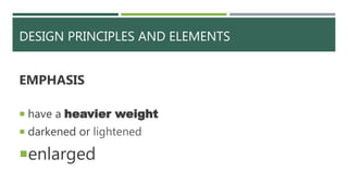 DESIGN PRINCIPLES AND ELEMENTS
EMPHASIS
 have a heavier weight
 darkened or lightened
enlarged
 
