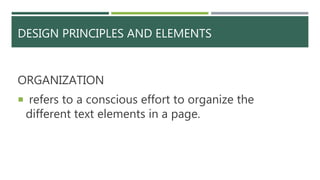 DESIGN PRINCIPLES AND ELEMENTS
ORGANIZATION
 refers to a conscious effort to organize the
different text elements in a page.
 