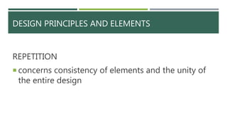 DESIGN PRINCIPLES AND ELEMENTS
REPETITION
 concerns consistency of elements and the unity of
the entire design
 