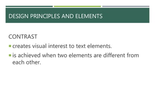 DESIGN PRINCIPLES AND ELEMENTS
CONTRAST
 creates visual interest to text elements.
 is achieved when two elements are different from
each other.
 