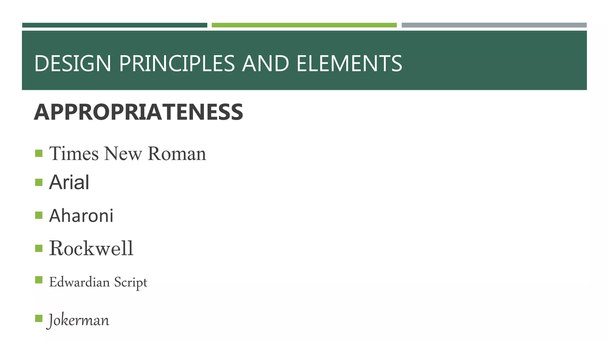 DESIGN PRINCIPLES AND ELEMENTS
APPROPRIATENESS
 Times New Roman
 Arial
 Aharoni
 Rockwell
 Edwardian Script
 Jokerman
 