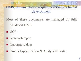 TIMS: documentation requirements in preclinical
development
Most of these documents are managed by fully
validated TIMS:
 SOP
 Research report
 Laboratory data
 Product specification & Analytical Tests
12
 