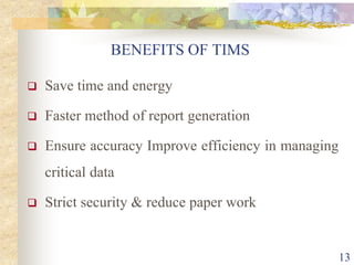BENEFITS OF TIMS
 Save time and energy
 Faster method of report generation
 Ensure accuracy Improve efficiency in managing
critical data
 Strict security & reduce paper work
13
 