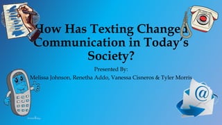 How Has Texting Changed
Communication in Today’s
Society?
Presented By:
Melissa Johnson, Renetha Addo, Vanessa Cisneros & Tyler Morris
 