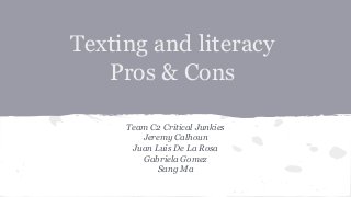 Texting and literacy
Pros & Cons
Team C2 Critical Junkies
Jeremy Calhoun
Juan Luis De La Rosa
Gabriela Gomez
Sang Ma

 
