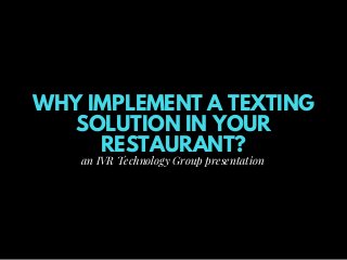 WHY IMPLEMENT A TEXTING
SOLUTION IN YOUR
RESTAURANT?
an IVR Technology Group presentation
 
