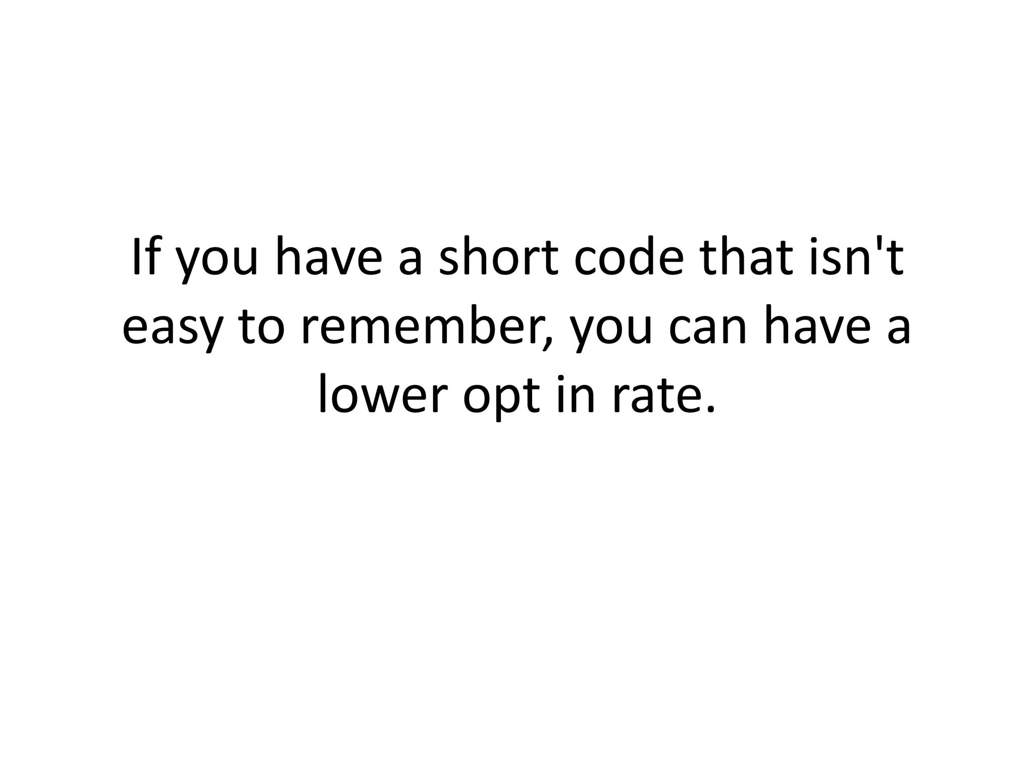 If you have a short code that isn't easy to remember, you can have a lower opt in rate.