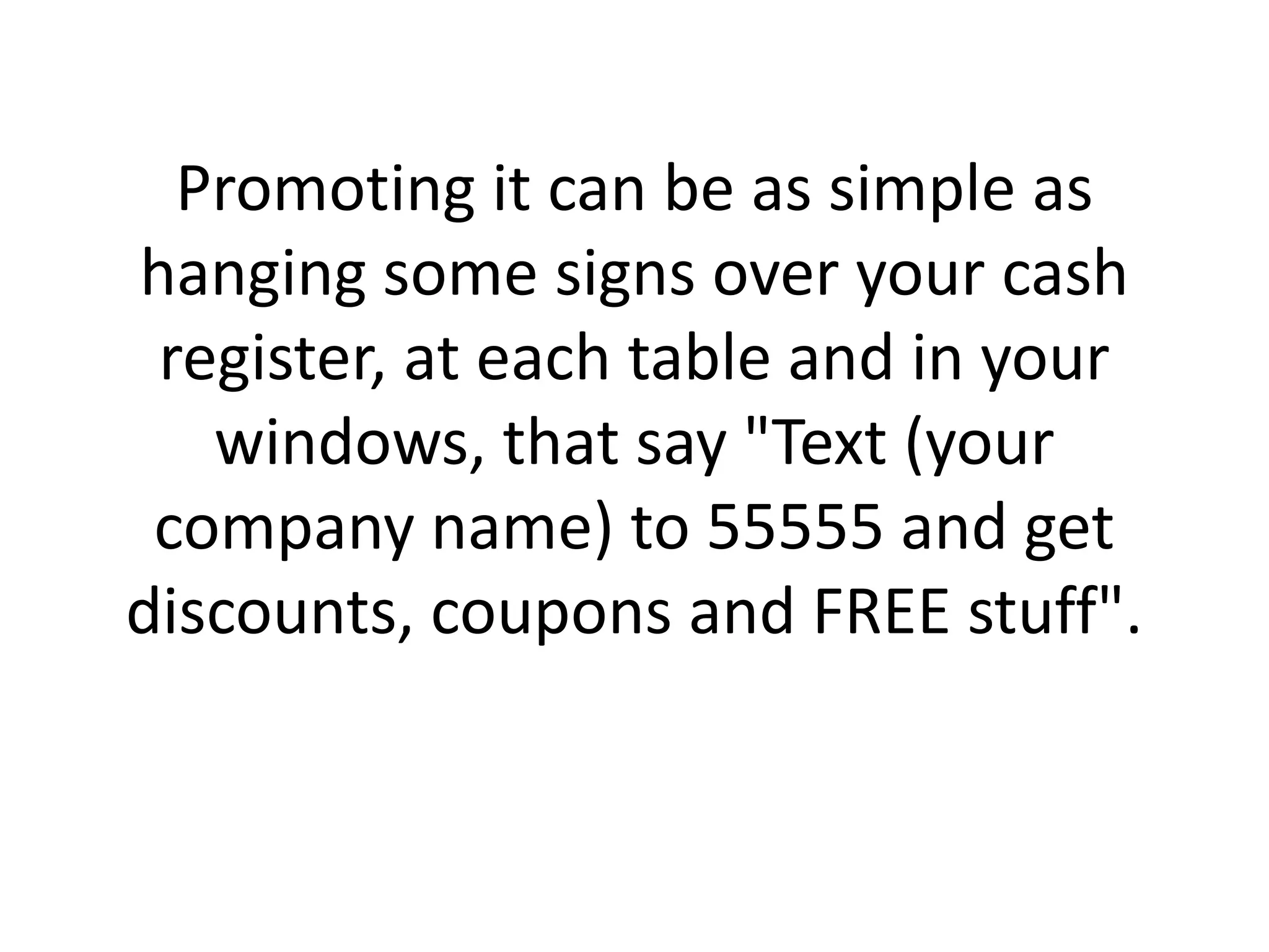 Promoting it can be as simple as hanging some signs over your cash register, at each table and in your windows, that say "Text (your company name) to 55555 and get discounts, coupons and FREE stuff". 