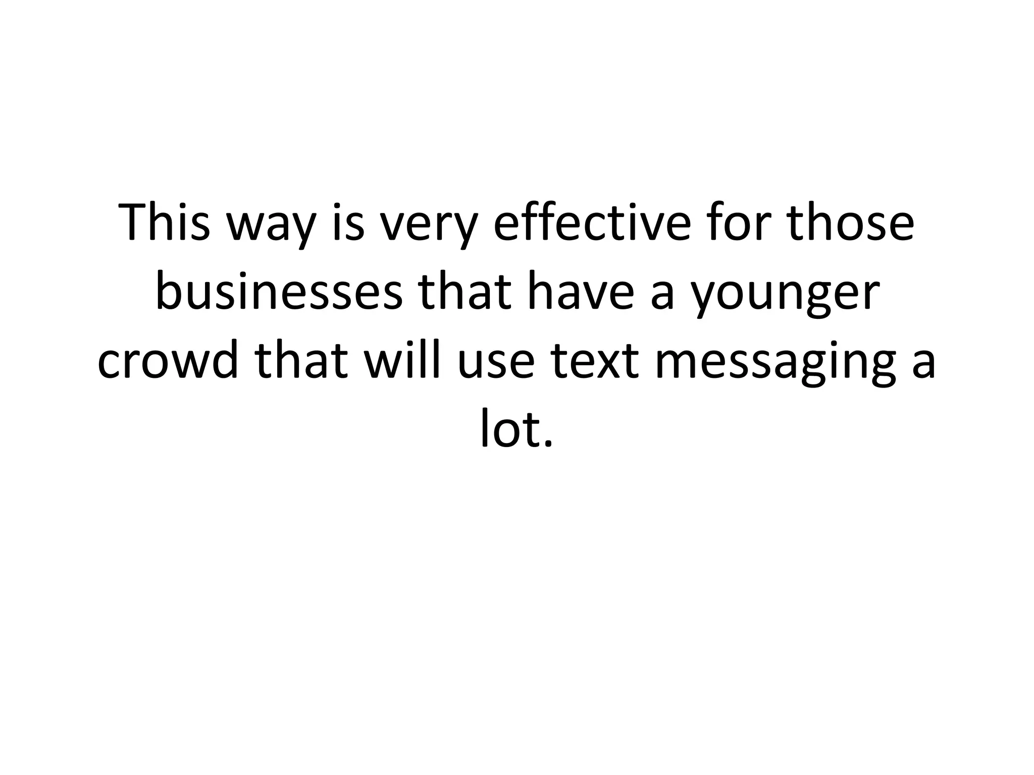 This way is very effective for those businesses that have a younger crowd that will use text messaging a lot.