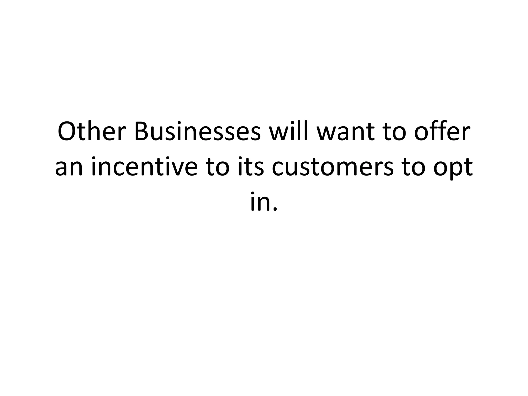 Other Businesses will want to offer an incentive to its customers to opt in. 