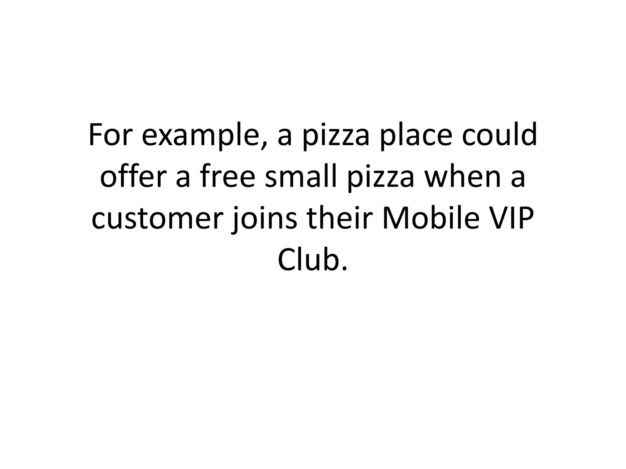 For example, a pizza place could offer a free small pizza when a customer joins their Mobile VIP Club. 