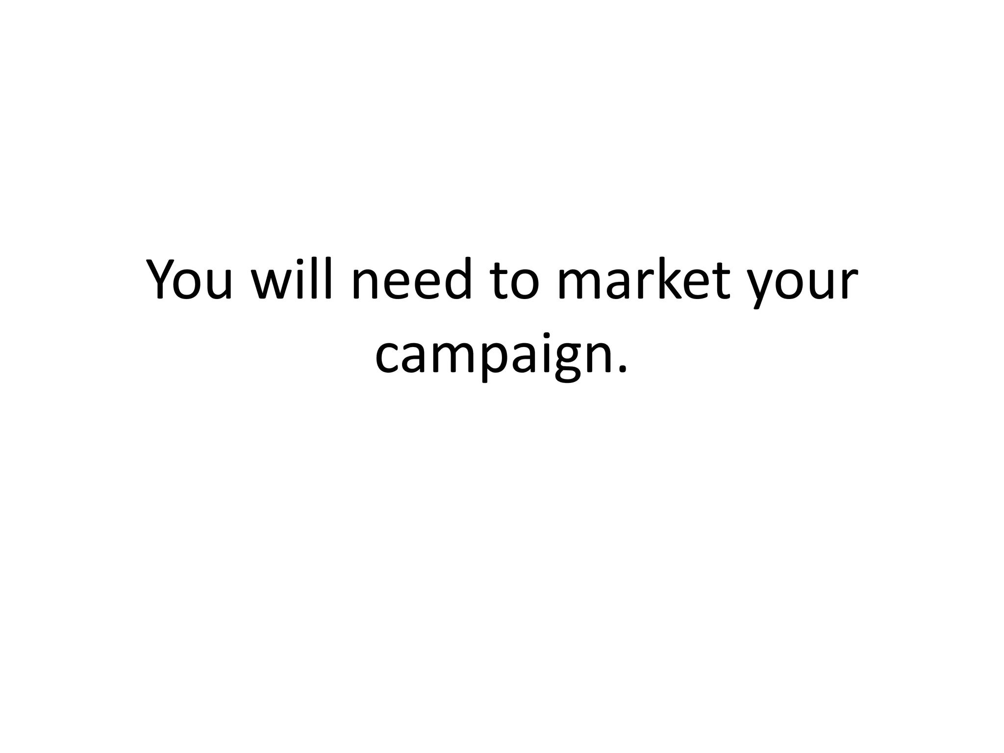 You will need to market your campaign. 