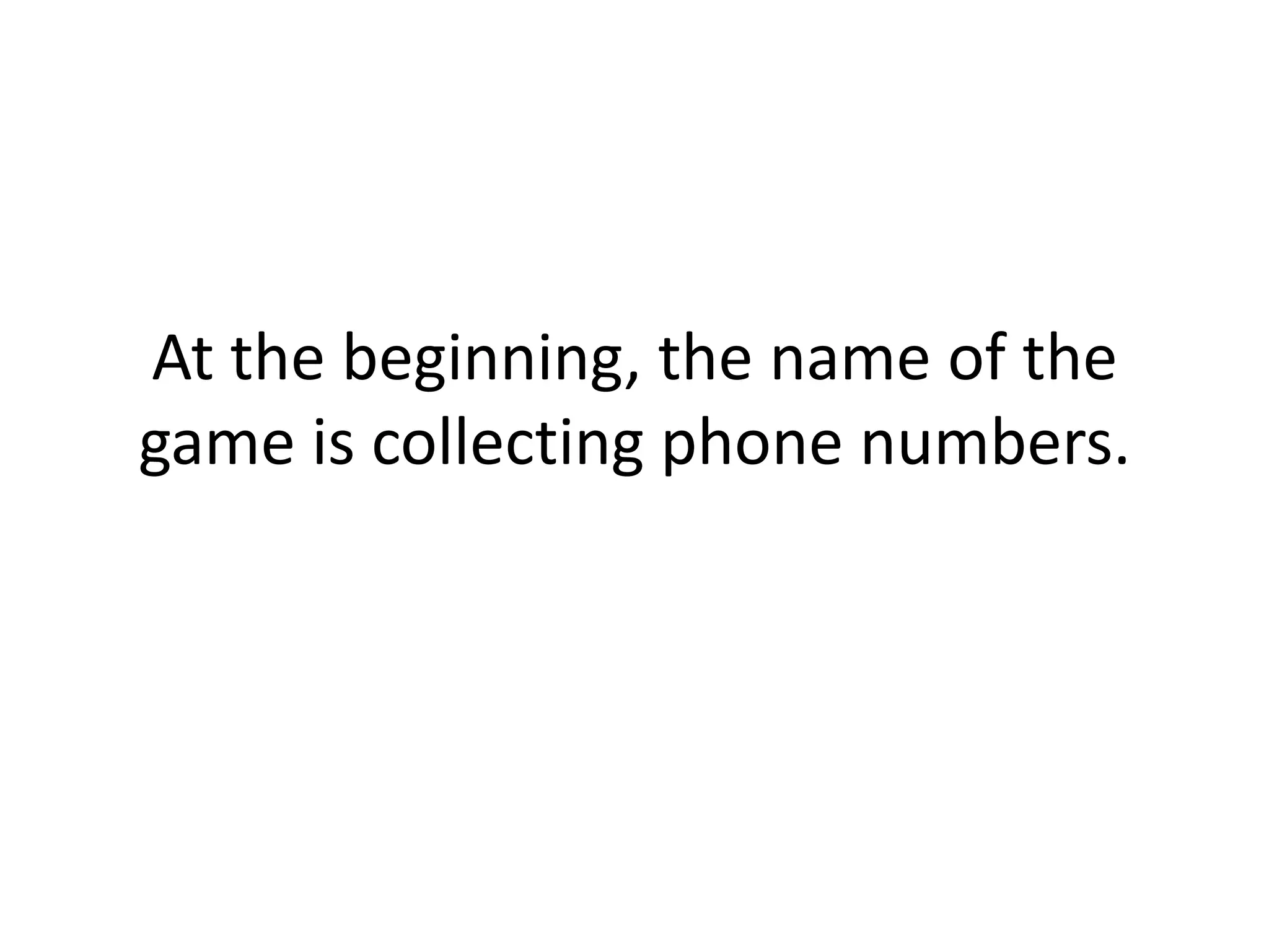 At the beginning, the name of the game is collecting phone numbers. 