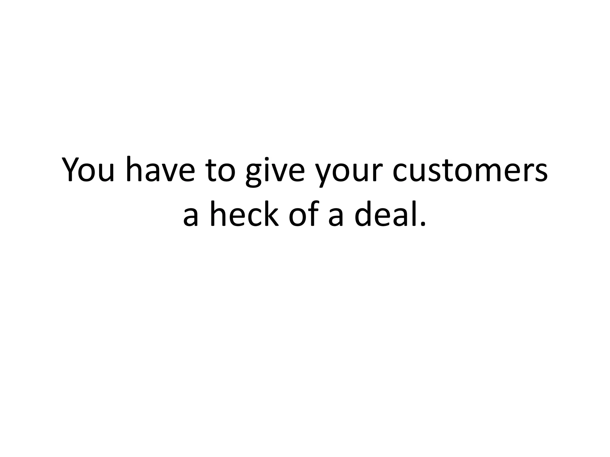 You have to give your customers a heck of a deal. 