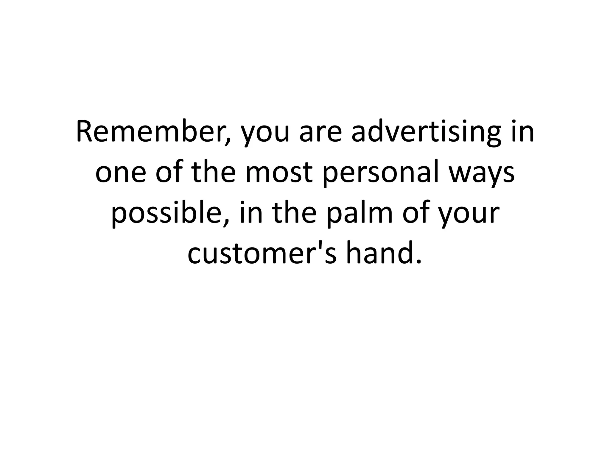 Remember, you are advertising in one of the most personal ways possible, in the palm of your customer's hand. 