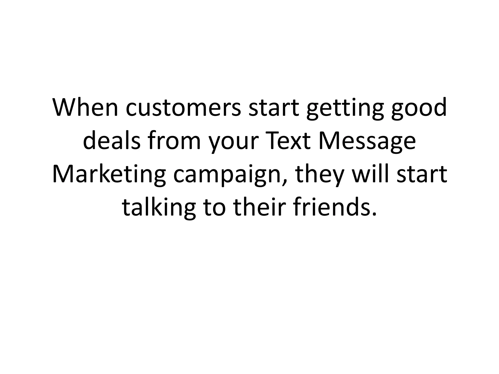 When customers start getting good deals from your Text Message Marketing campaign, they will start talking to their friends. 