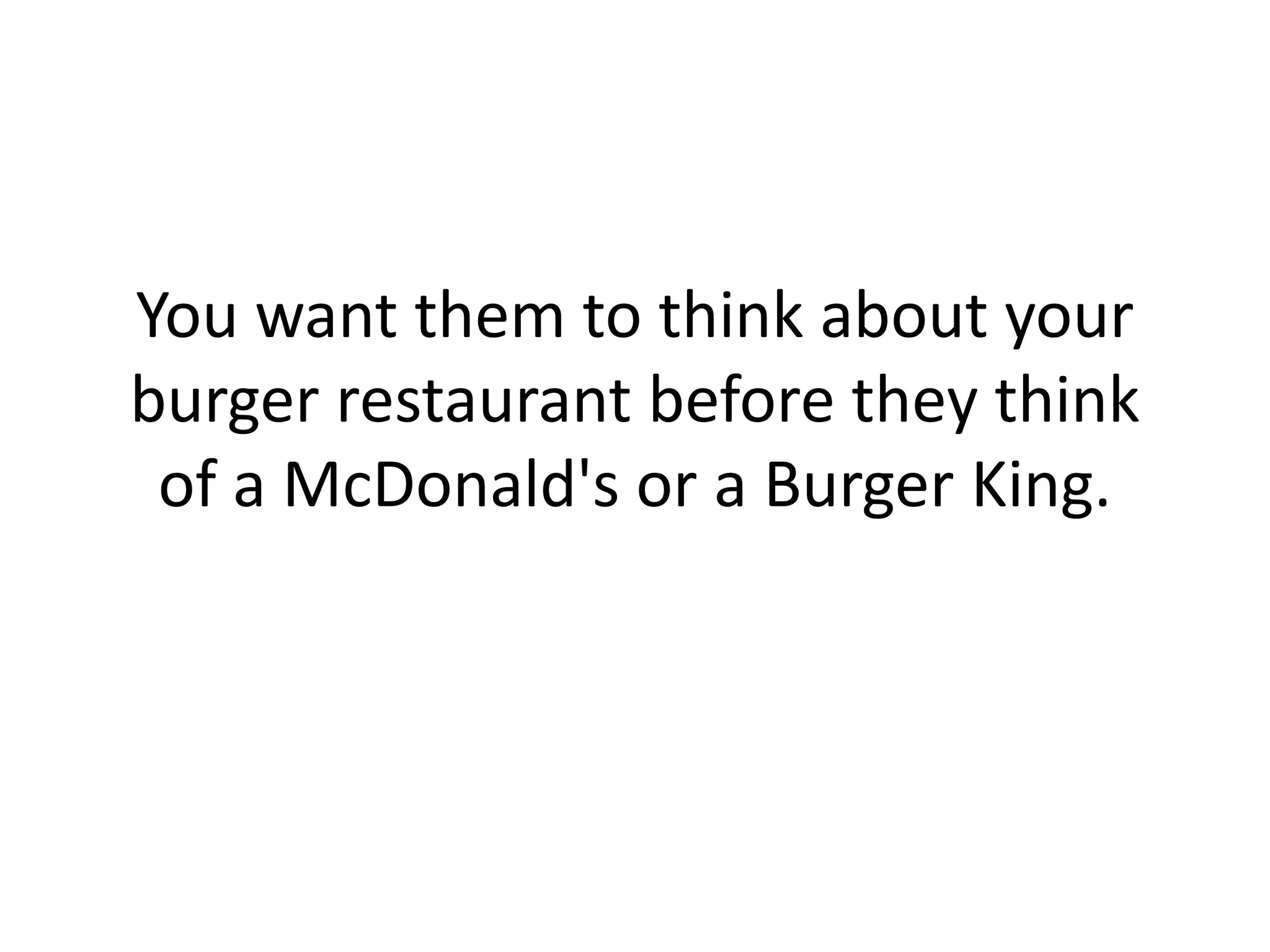 You want them to think about your burger restaurant before they think of a McDonald's or a Burger King. 