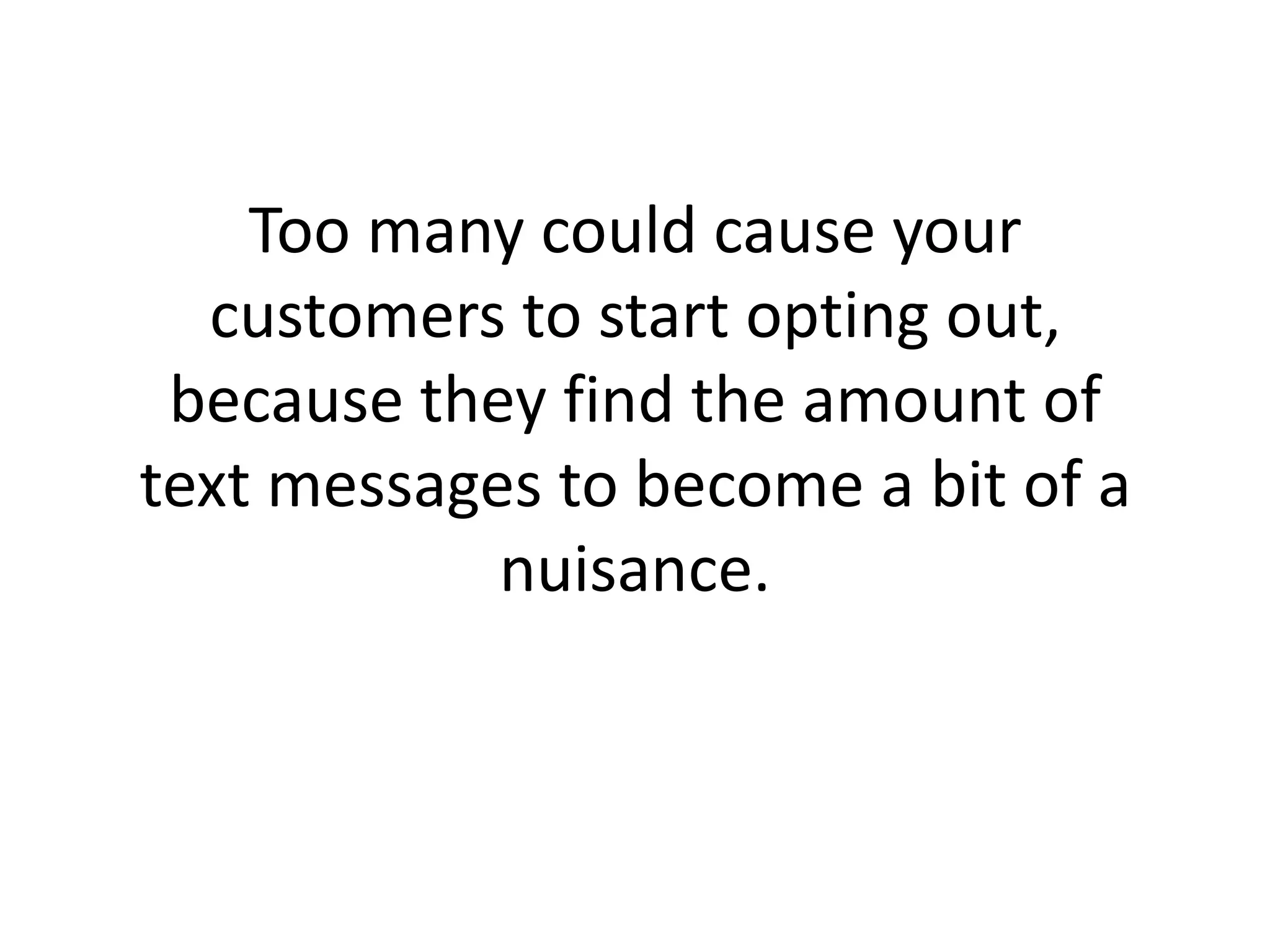 Too many could cause your customers to start opting out, because they find the amount of text messages to become a bit of a nuisance.