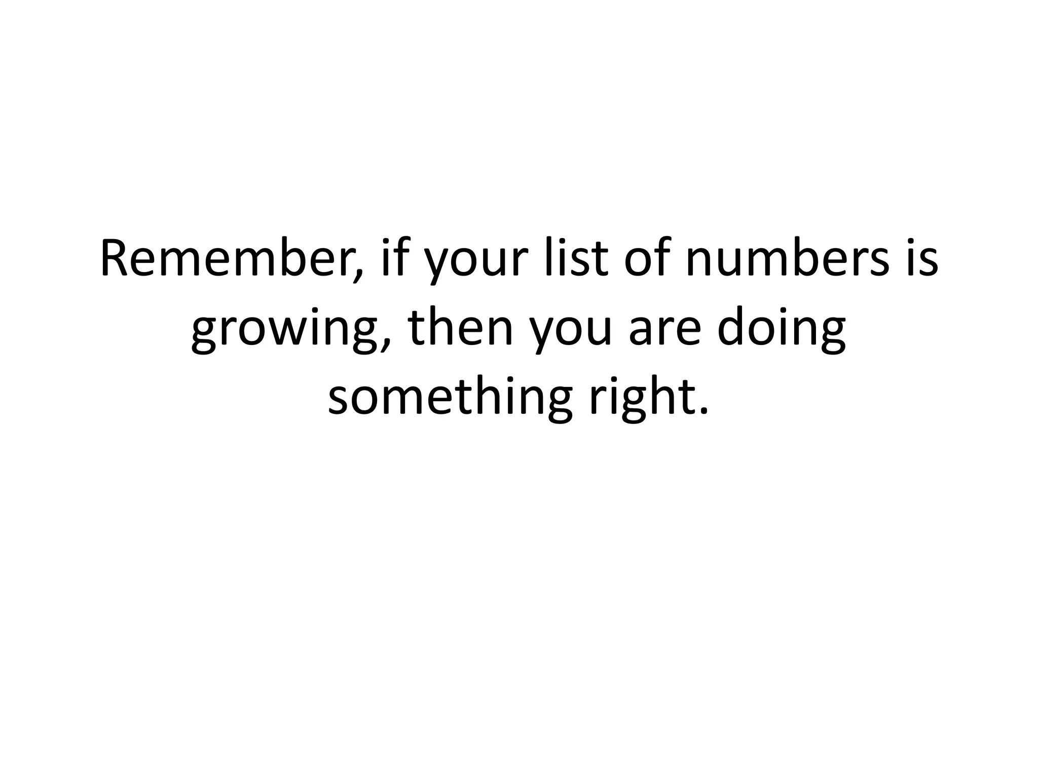 Remember, if your list of numbers is growing, then you are doing something right. 