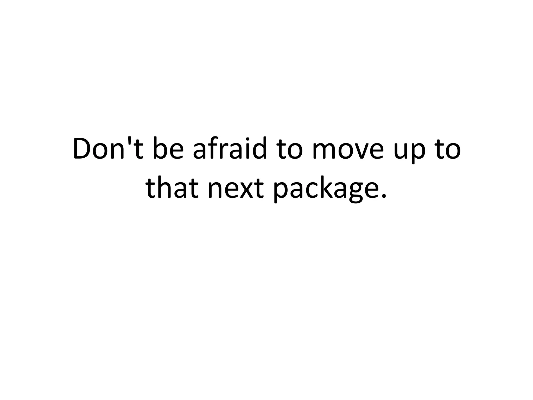 Don't be afraid to move up to that next package. 