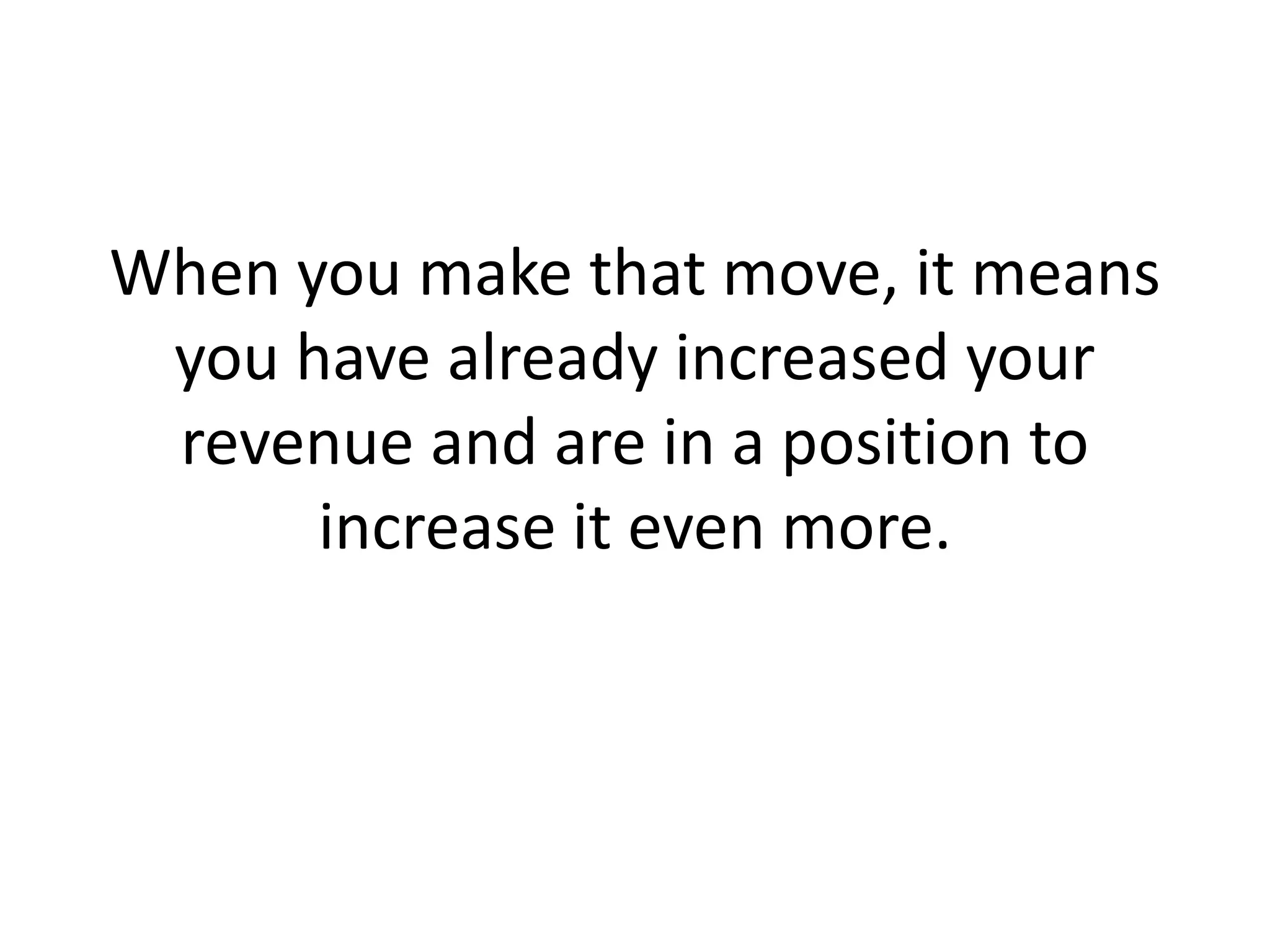 When you make that move, it means you have already increased your revenue and are in a position to increase it even more.