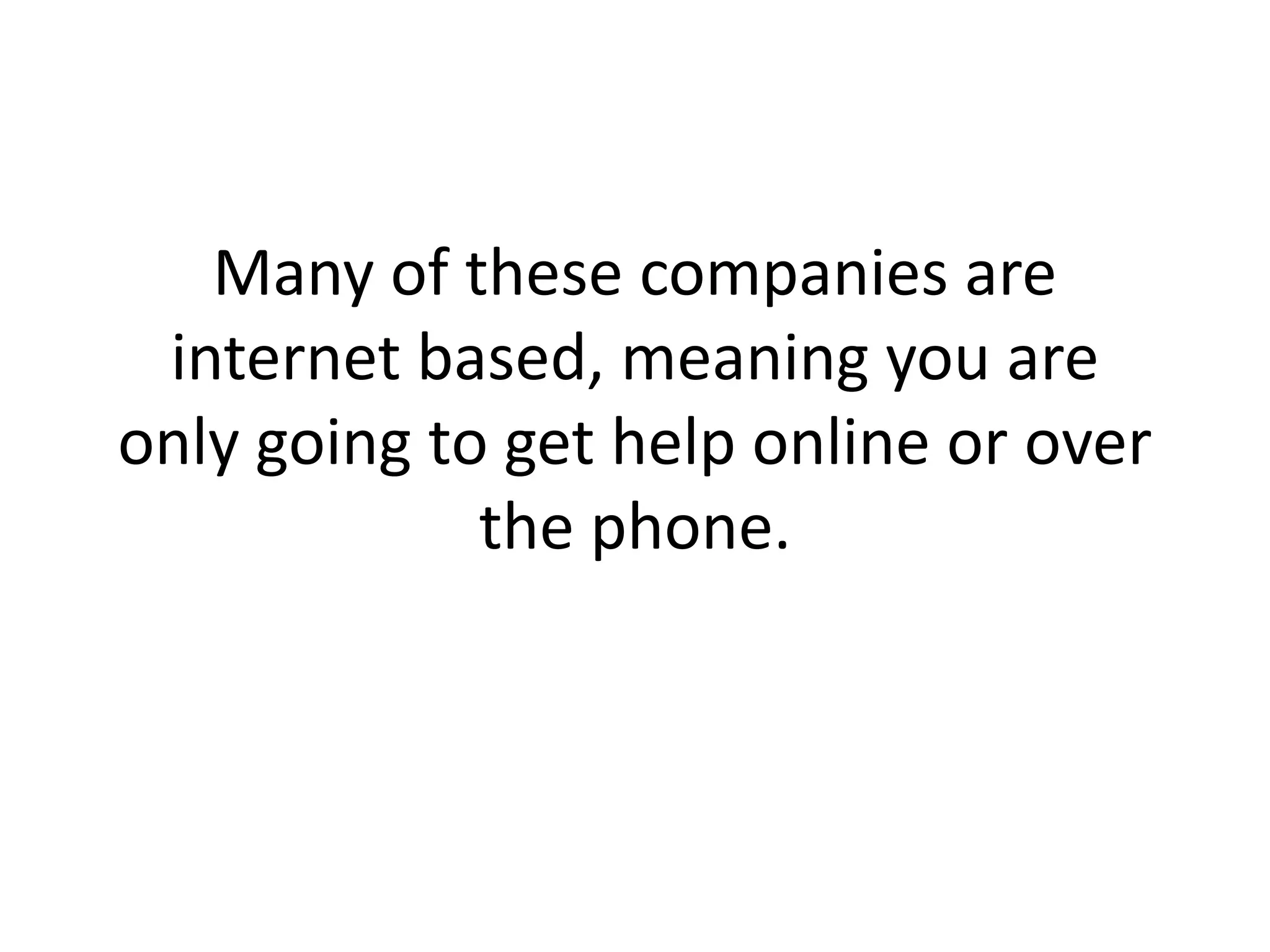 Many of these companies are internet based, meaning you are only going to get help online or over the phone.