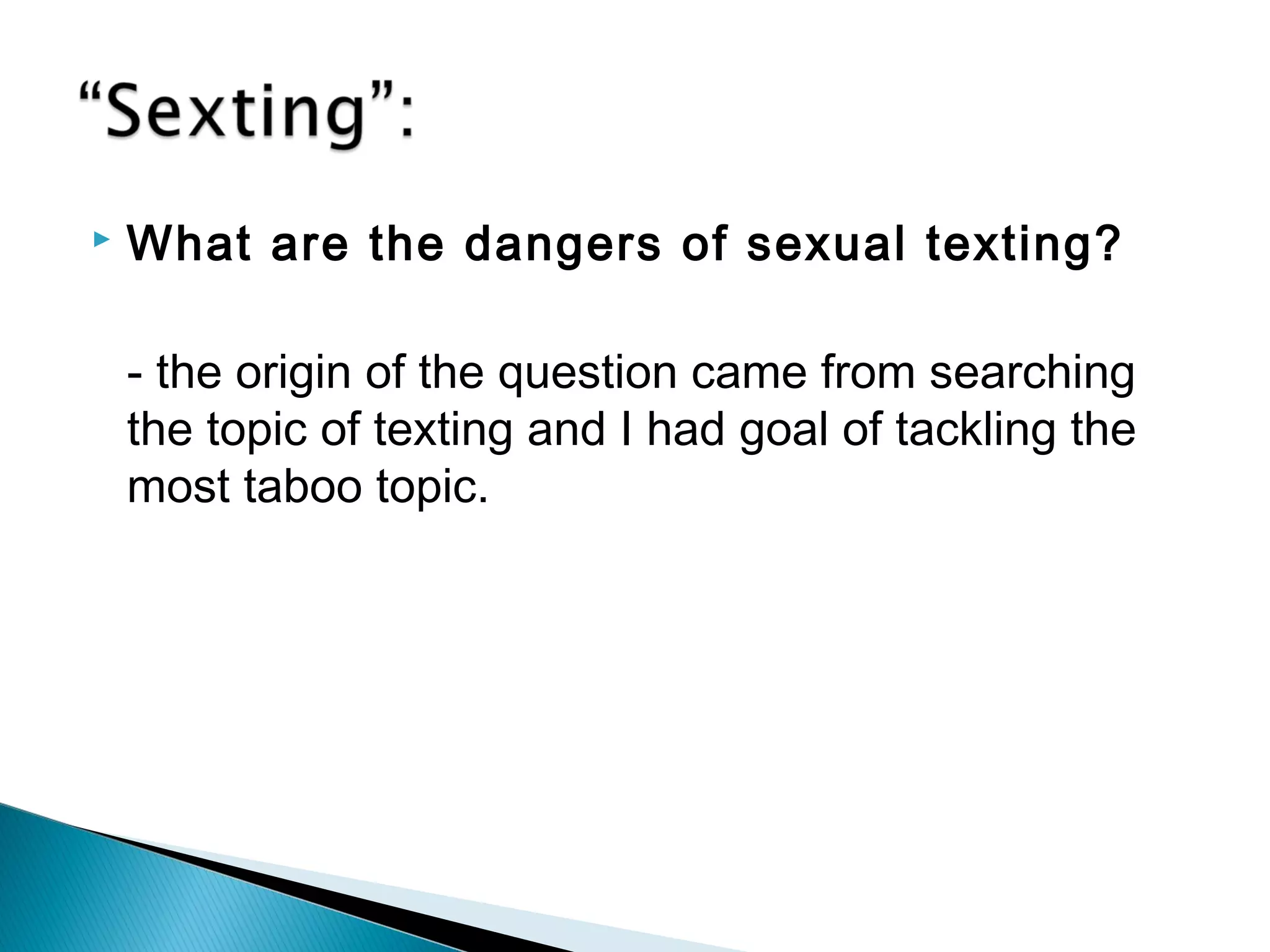    What are the dangers of sexual texting?

    - the origin of the question came from searching
    the topic of texting and I had goal of tackling the
    most taboo topic.
 